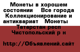 Монеты в хорошем состоянии. - Все города Коллекционирование и антиквариат » Монеты   . Татарстан респ.,Чистопольский р-н